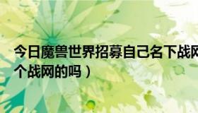 今日魔兽世界招募自己名下战网（WOW招募可以招募同一个战网的吗）