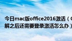 今日mac版office2016激活（Office 2016 for Mac请问破解之后还需要登录激活怎么办）