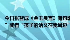 今日张智成《金玉良言》有句歌词是“痛苦的话又在我耳边”或者“孩子的话又在我耳边”