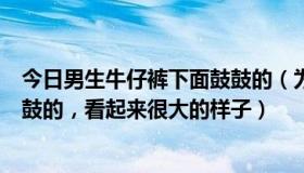 今日男生牛仔裤下面鼓鼓的（为什么男生穿牛仔裤时JJ那鼓鼓的，看起来很大的样子）