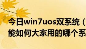 今日win7uos双系统（windows7 双系统性能如何大家用的哪个系统）