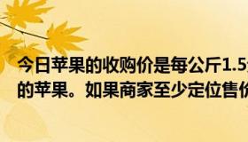 今日苹果的收购价是每公斤1.5元，销售中估计正常消耗5%的苹果。如果商家至少定位售价，就可以避免亏损。