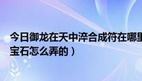 今日御龙在天中淬合成符在哪里能获得（御龙在天中等淬炼宝石怎么弄的）