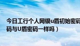 今日工行个人网银u盾初始密码（工行个人网上银行登录密码与U盾密码一样吗）