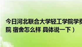 今日河北联合大学轻工学院学费多少（河北联合大学轻工学院 宿舍怎么样 具体说一下）