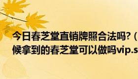 今日春芝堂直销牌照合法吗?（春芝堂的直销牌照是什么时候拿到的春芝堂可以做吗vip.shcztws.org）