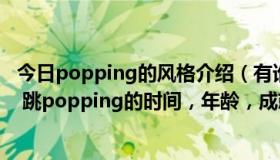 今日popping的风格介绍（有谁有popping acky 的资料吗 跳popping的时间，年龄，成就）