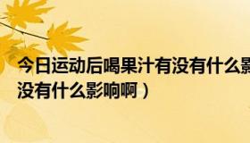 今日运动后喝果汁有没有什么影响啊宝宝（运动后喝果汁有没有什么影响啊）