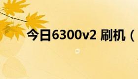 今日6300v2 刷机（6300刷机问题）