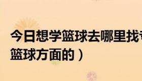 今日想学篮球去哪里找专业（哪个网有教关于篮球方面的）