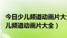 今日少儿频道动画片大全2000一2016年（少儿频道动画片大全）