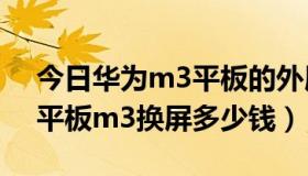 今日华为m3平板的外屏更换多少钱?（华为平板m3换屏多少钱）