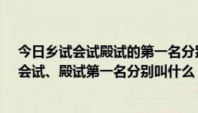 今日乡试会试殿试的第一名分别叫什么名字（乡试、院试、会试、殿试第一名分别叫什么）