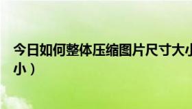 今日如何整体压缩图片尺寸大小（怎样压缩图吧地图文件大小）