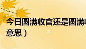 今日圆满收官还是圆满收官（圆满收官是什么意思）