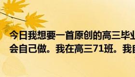 今日我想要一首原创的高三毕业歌。如果是最新的作品，我会自己做。我在高三71班。我自己做还是参考以下。