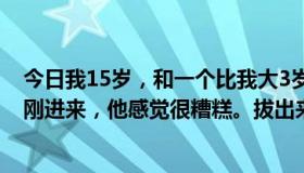 今日我15岁，和一个比我大3岁的姐姐玩洞房。我的小弟弟刚进来，他感觉很糟糕。拔出来会很久吗？我有点害怕。