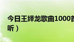 今日王绎龙歌曲1000首（王绎龙的歌好不好听）