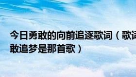 今日勇敢的向前追逐歌词（歌词里有勇敢向前冲让我们去勇敢追梦是那首歌）