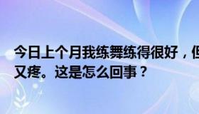 今日上个月我练舞练得很好，但是昨天身体疼得厉害，今天又疼。这是怎么回事？