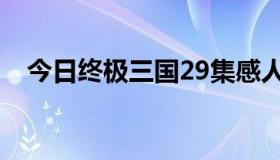 今日终极三国29集感人（终极三国29集）