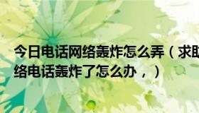 今日电话网络轰炸怎么弄（求助，我是做业务的，手机给网络电话轰炸了怎么办，）