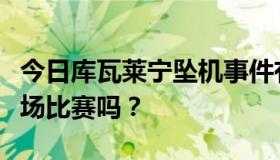 今日库瓦莱宁坠机事件有问题吗？会影响下一场比赛吗？