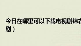 今日在哪里可以下载电视剧锦衣之下（在哪里可以下载电视剧）