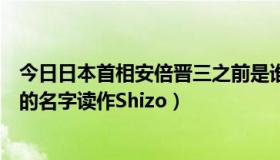 今日日本首相安倍晋三之前是谁（为什么日本首相安倍晋三的名字读作Shizo）