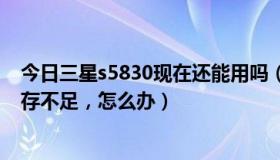 今日三星s5830现在还能用吗（三星手机S5830总是显示内存不足，怎么办）