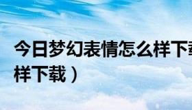 今日梦幻表情怎么样下载微信（梦幻表情怎么样下载）