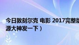 今日敦刻尔克 电影 2017完整版百度云（敦刻尔克百度云资源大神发一下）