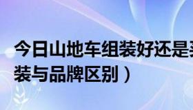 今日山地车组装好还是买整体车好（山地车组装与品牌区别）