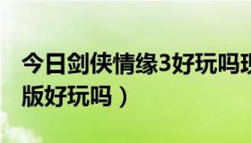 今日剑侠情缘3好玩吗现在?（剑侠情缘3网络版好玩吗）