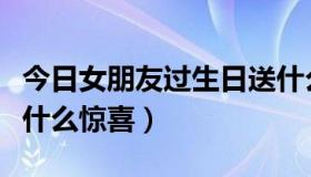 今日女朋友过生日送什么惊喜（女朋友生日送什么惊喜）