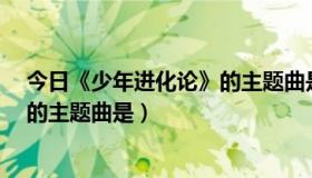 今日《少年进化论》的主题曲是什么名字（《少年进化论》的主题曲是）