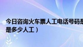 今日咨询火车票人工电话号码是多少（火车票余票查询电话是多少人工）