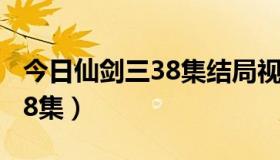 今日仙剑三38集结局视频（电视剧仙剑三第38集）