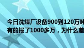 今日洗煤厂设备900到120万吨，有的公司报了2000多万，有的报了1000多万，为什么差距这么大，有什么区别，