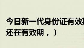 今日新一代身份证有效期（请问第一代身份证还在有效期，）