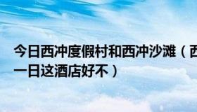 今日西冲度假村和西冲沙滩（西冲金海湾度假村平日多少钱一日这酒店好不）