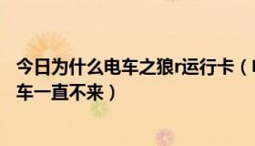 今日为什么电车之狼r运行卡（电池之狼R怎么玩儿为什么电车一直不来）