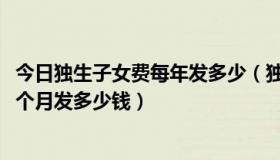 今日独生子女费每年发多少（独生子女费发放新规定2017一个月发多少钱）