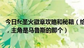 今日fc圣火徽章攻略和秘籍（给一个FC圣火徽章的攻略秘籍，主角是马鲁斯的那个）