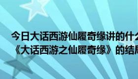 今日大话西游仙履奇缘讲的什么,怎么看不懂?（周星驰演的《大话西游之仙履奇缘》的结局到底是什么意思）