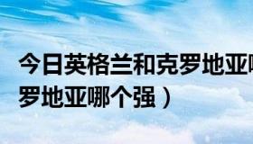 今日英格兰和克罗地亚哪个强大（英格兰和克罗地亚哪个强）