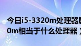 今日i5-3320m处理器属于什么水平（i5 3210m相当于什么处理器）