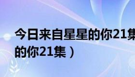 今日来自星星的你21集韩语台词（来自星星的你21集）