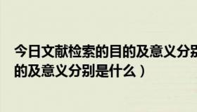 今日文献检索的目的及意义分别是什么意思（文献检索的目的及意义分别是什么）