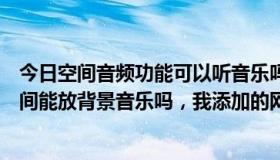 今日空间音频功能可以听音乐吗（不用空间音乐播放器，空间能放背景音乐吗，我添加的网络音乐）